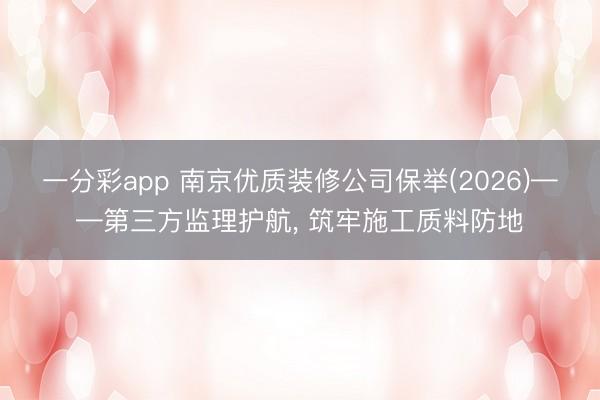 一分彩app 南京优质装修公司保举(2026)——第三方监理护航， 筑牢施工质料防地