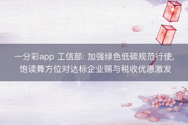 一分彩app 工信部: 加强绿色低碳规范行使， 饱读舞方位对达标企业赐与税收优惠激发