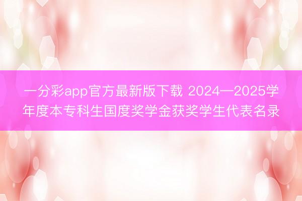 一分彩app官方最新版下载 2024—2025学年度本专科生国度奖学金获奖学生代表名录