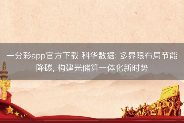 一分彩app官方下载 科华数据: 多界限布局节能降碳， 构建光储算一体化新时势