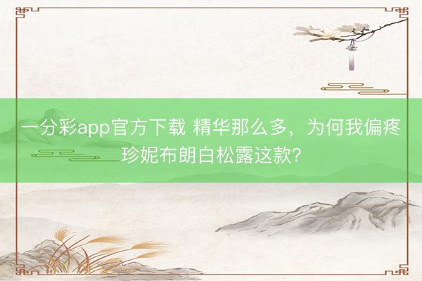 一分彩app官方下载 精华那么多，为何我偏疼珍妮布朗白松露这款？