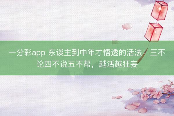 一分彩app 东谈主到中年才悟透的活法：三不论四不说五不帮，越活越狂妄
