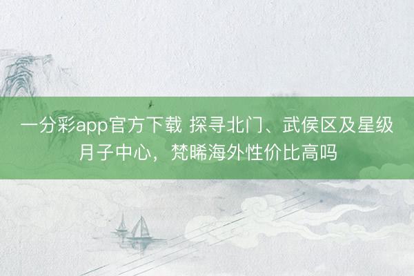一分彩app官方下载 探寻北门、武侯区及星级月子中心，梵晞海外性价比高吗