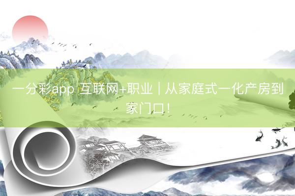 一分彩app 互联网+职业 | 从家庭式一化产房到家门口！