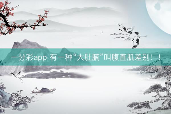 一分彩app 有一种“大肚腩”叫腹直肌差别！！