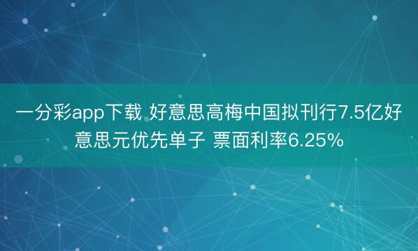 一分彩app下载 好意思高梅中国拟刊行7.5亿好意思元优先单子 票面利率6.25%