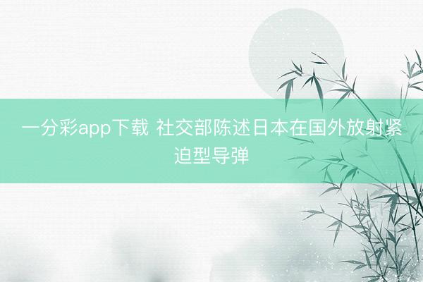 一分彩app下载 社交部陈述日本在国外放射紧迫型导弹