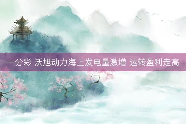 一分彩 沃旭动力海上发电量激增 运转盈利走高