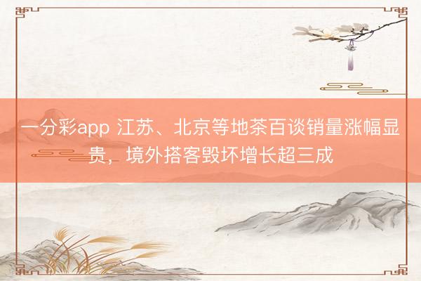 一分彩app 江苏、北京等地茶百谈销量涨幅显贵，境外搭客毁坏增长超三成