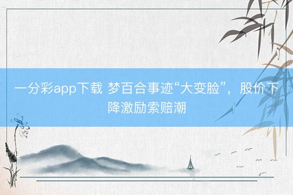 一分彩app下载 梦百合事迹“大变脸”，股价下降激励索赔潮