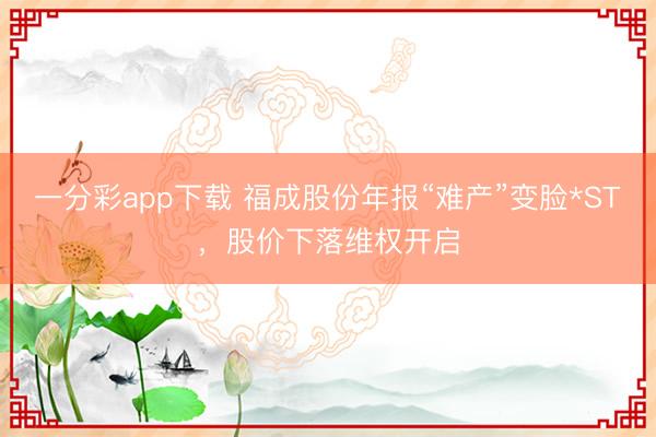 一分彩app下载 福成股份年报“难产”变脸*ST，股价下落维权开启