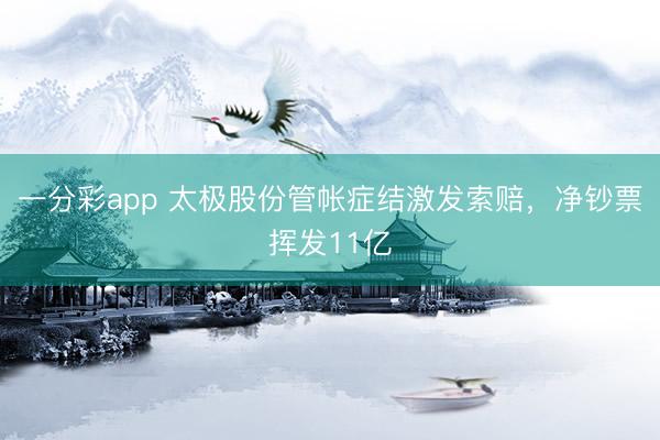 一分彩app 太极股份管帐症结激发索赔，净钞票挥发11亿