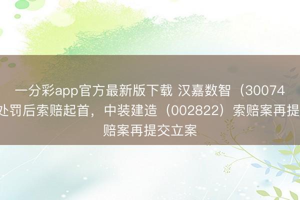 一分彩app官方最新版下载 汉嘉数智（300746）被处罚后索赔起首，中装建造（002822）索赔案再提交立案