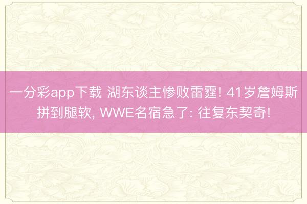 一分彩app下载 湖东谈主惨败雷霆! 41岁詹姆斯拼到腿软， WWE名宿急了: 往复东契奇!