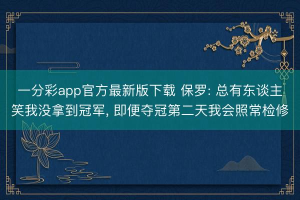 一分彩app官方最新版下载 保罗: 总有东谈主笑我没拿到冠军， 即便夺冠第二天我会照常检修
