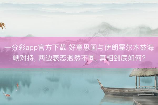 一分彩app官方下载 好意思国与伊朗霍尔木兹海峡对持， 两边表态迥然不同， 真相到底如何?
