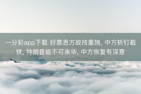 一分彩app下载 好意思方故技重施， 中方斩钉截铁， 特朗普能不可来华， 中方恢复有深意