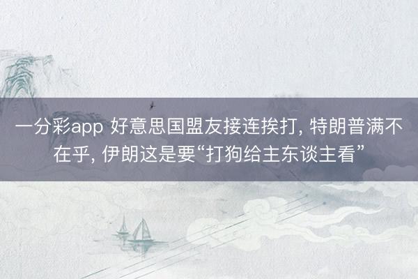 一分彩app 好意思国盟友接连挨打， 特朗普满不在乎， 伊朗这是要“打狗给主东谈主看”