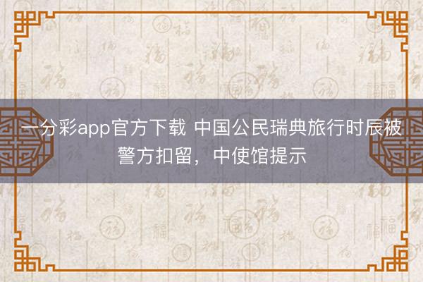 一分彩app官方下载 中国公民瑞典旅行时辰被警方扣留，中使馆提示