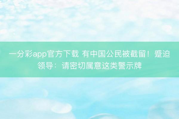 一分彩app官方下载 有中国公民被截留！蹙迫领导：请密切属意这类警示牌