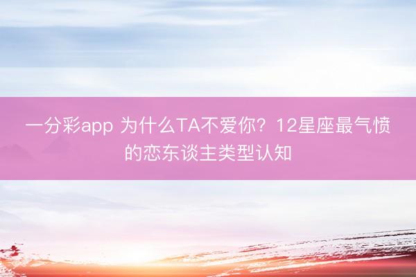 一分彩app 为什么TA不爱你？12星座最气愤的恋东谈主类型认知